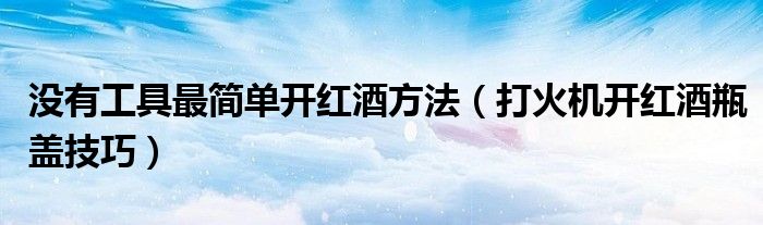 沒有工具最簡單開紅酒方法（打火機開紅酒瓶蓋技巧）