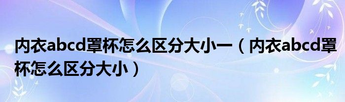 內(nèi)衣abcd罩杯怎么區(qū)分大小一（內(nèi)衣abcd罩杯怎么區(qū)分大?。? />
                                         </a>
                                    </div>
                                 <div   id=