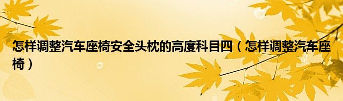 怎樣調(diào)整汽車座椅安全頭枕的高度科目四（怎樣調(diào)整汽車座椅）