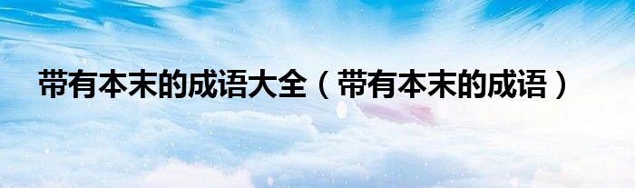 帶有本末的成語大全（帶有本末的成語）