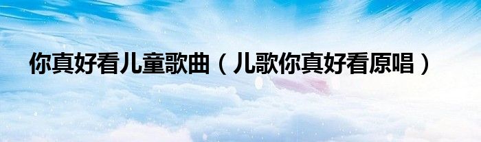 你真好看兒童歌曲（兒歌你真好看原唱）