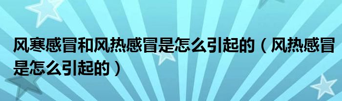 風(fēng)寒感冒和風(fēng)熱感冒是怎么引起的（風(fēng)熱感冒是怎么引起的）