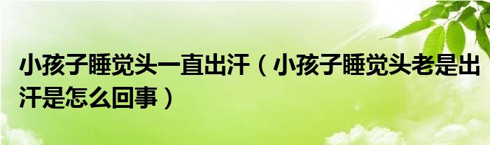 小孩子睡覺(jué)頭一直出汗（小孩子睡覺(jué)頭老是出汗是怎么回事）