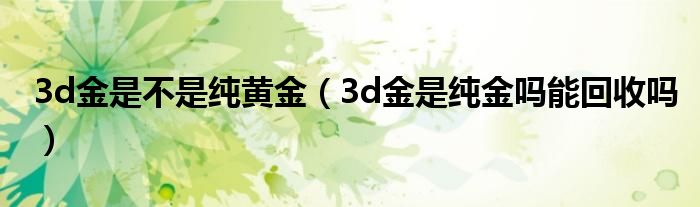 3d金是不是純黃金（3d金是純金嗎能回收嗎）