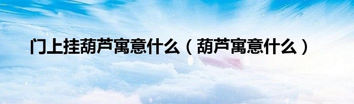 門上掛葫蘆寓意什么（葫蘆寓意什么）