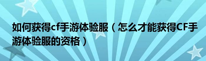 如何獲得cf手游體驗服（怎么才能獲得CF手游體驗服的資格）