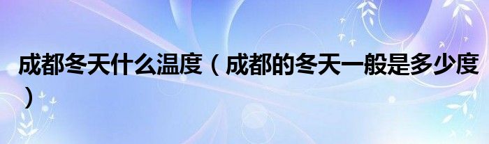 成都冬天什么溫度（成都的冬天一般是多少度）