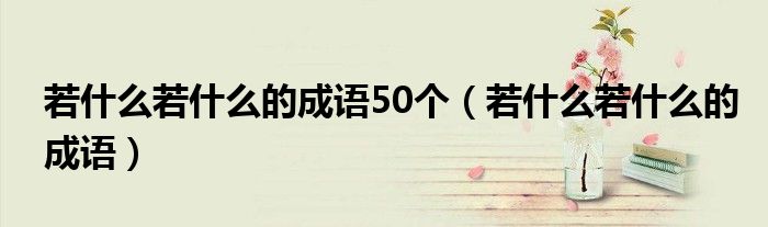 若什么若什么的成語(yǔ)50個(gè)（若什么若什么的成語(yǔ)）