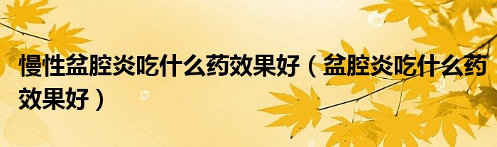 慢性盆腔炎吃什么藥效果好（盆腔炎吃什么藥效果好）