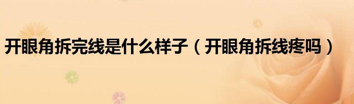 開眼角拆完線是什么樣子（開眼角拆線疼嗎）