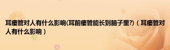 耳瘺管對(duì)人有什么影響(耳前瘺管能長(zhǎng)到腦子里?)（耳瘺管對(duì)人有什么影響）