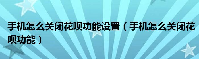 手機怎么關閉花唄功能設置（手機怎么關閉花唄功能）