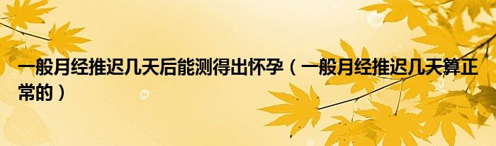一般月經(jīng)推遲幾天后能測(cè)得出懷孕（一般月經(jīng)推遲幾天算正常的）
