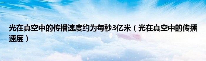 光在真空中的傳播速度約為每秒3億米（光在真空中的傳播速度）