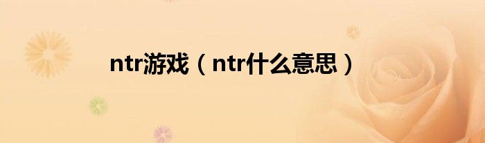 ntr游戲（ntr什么意思）