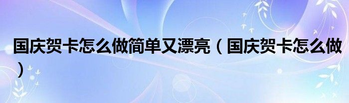 國慶賀卡怎么做簡單又漂亮（國慶賀卡怎么做）