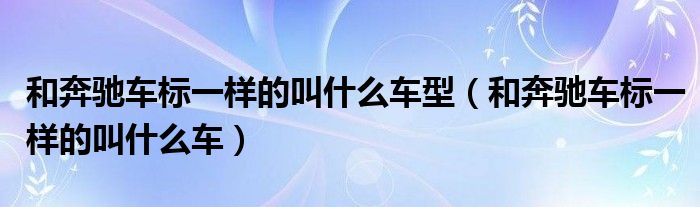 和奔馳車標(biāo)一樣的叫什么車型（和奔馳車標(biāo)一樣的叫什么車）