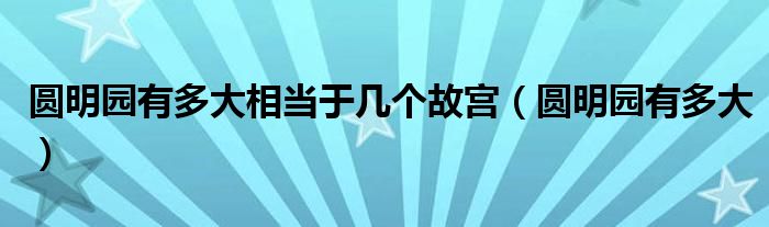 圓明園有多大相當(dāng)于幾個故宮（圓明園有多大）