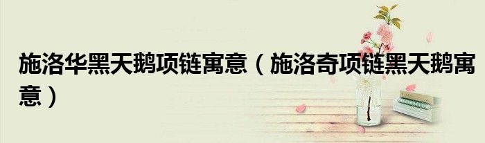 施洛華黑天鵝項(xiàng)鏈寓意（施洛奇項(xiàng)鏈黑天鵝寓意）