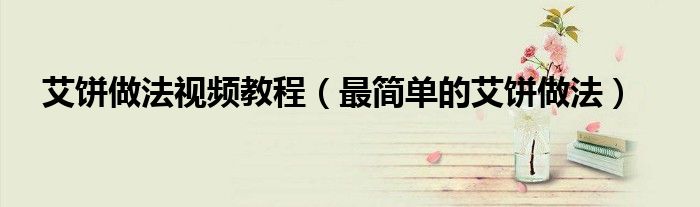 艾餅做法視頻教程（最簡(jiǎn)單的艾餅做法）