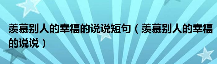 羨慕別人的幸福的說說短句（羨慕別人的幸福的說說）