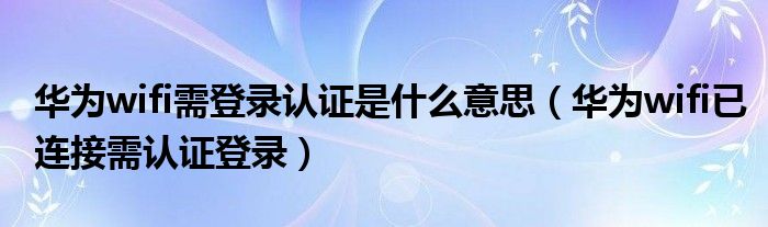 華為wifi需登錄認(rèn)證是什么意思（華為wifi已連接需認(rèn)證登錄）