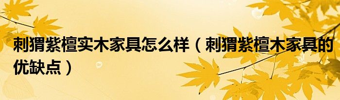 刺猬紫檀實(shí)木家具怎么樣（刺猬紫檀木家具的優(yōu)缺點(diǎn)）