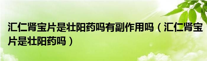 匯仁腎寶片是壯陽藥嗎有副作用嗎（匯仁腎寶片是壯陽藥嗎）