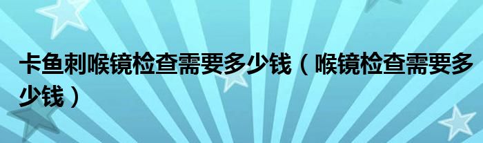 卡魚刺喉鏡檢查需要多少錢（喉鏡檢查需要多少錢）