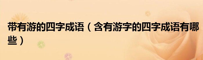 帶有游的四字成語（含有游字的四字成語有哪些）