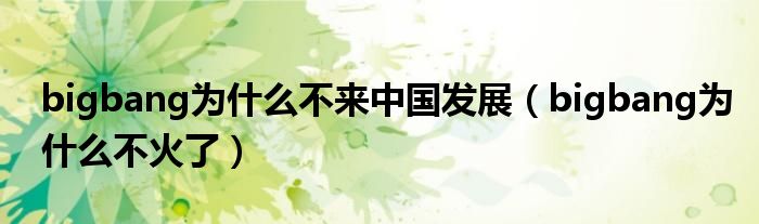 bigbang為什么不來中國發(fā)展（bigbang為什么不火了）