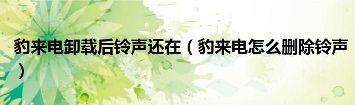豹來電卸載后鈴聲還在（豹來電怎么刪除鈴聲）