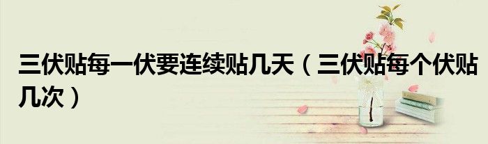 三伏貼每一伏要連續(xù)貼幾天（三伏貼每個伏貼幾次）