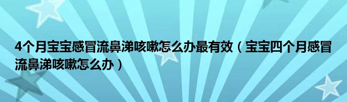 4個(gè)月寶寶感冒流鼻涕咳嗽怎么辦最有效（寶寶四個(gè)月感冒流鼻涕咳嗽怎么辦）