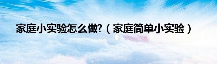 家庭小實驗怎么做?（家庭簡單小實驗）