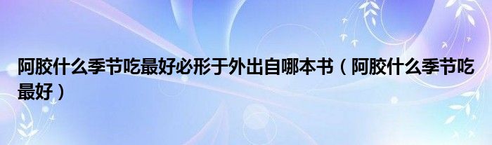 阿膠什么季節(jié)吃最好必形于外出自哪本書（阿膠什么季節(jié)吃最好）