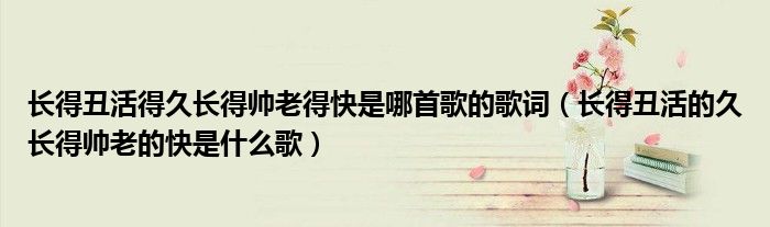長得丑活得久長得帥老得快是哪首歌的歌詞（長得丑活的久長得帥老的快是什么歌）