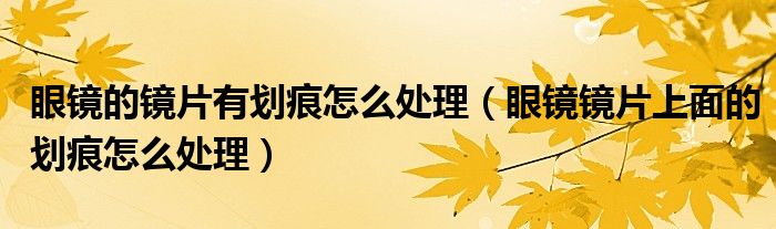 眼鏡的鏡片有劃痕怎么處理（眼鏡鏡片上面的劃痕怎么處理）