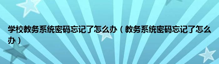 學校教務系統(tǒng)密碼忘記了怎么辦（教務系統(tǒng)密碼忘記了怎么辦）