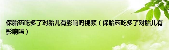 保胎藥吃多了對胎兒有影響嗎視頻（保胎藥吃多了對胎兒有影響嗎）