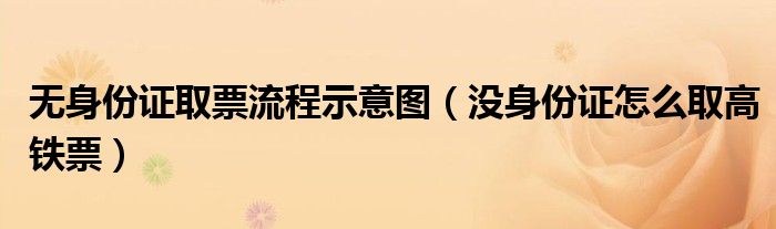 無身份證取票流程示意圖（沒身份證怎么取高鐵票）