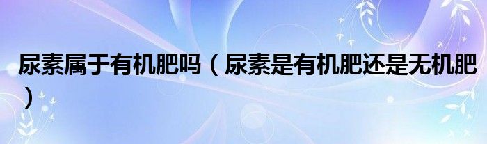 尿素屬于有機(jī)肥嗎（尿素是有機(jī)肥還是無機(jī)肥）
