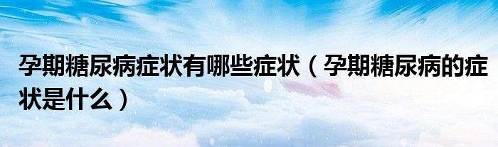 孕期糖尿病癥狀有哪些癥狀（孕期糖尿病的癥狀是什么）