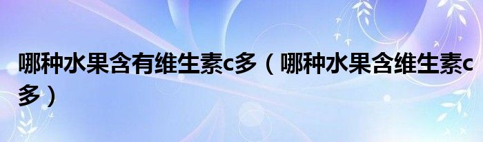 哪種水果含有維生素c多（哪種水果含維生素c多）