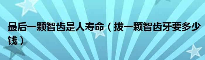 最后一顆智齒是人壽命（拔一顆智齒牙要多少錢(qián)）