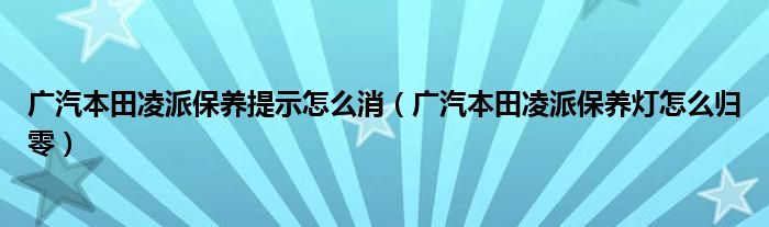 廣汽本田凌派保養(yǎng)提示怎么消（廣汽本田凌派保養(yǎng)燈怎么歸零）