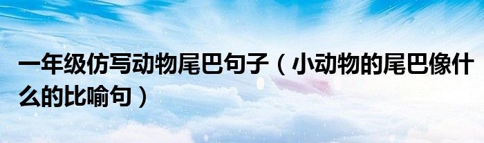一年級仿寫動物尾巴句子（小動物的尾巴像什么的比喻句）