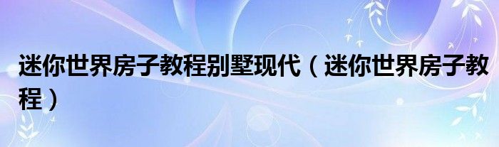 迷你世界房子教程別墅現(xiàn)代（迷你世界房子教程）