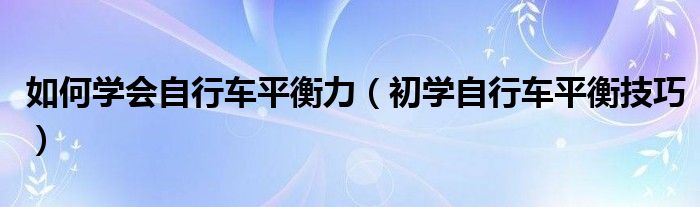 如何學(xué)會(huì)自行車(chē)平衡力（初學(xué)自行車(chē)平衡技巧）