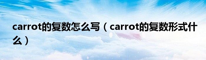 carrot的復(fù)數(shù)怎么寫（carrot的復(fù)數(shù)形式什么）